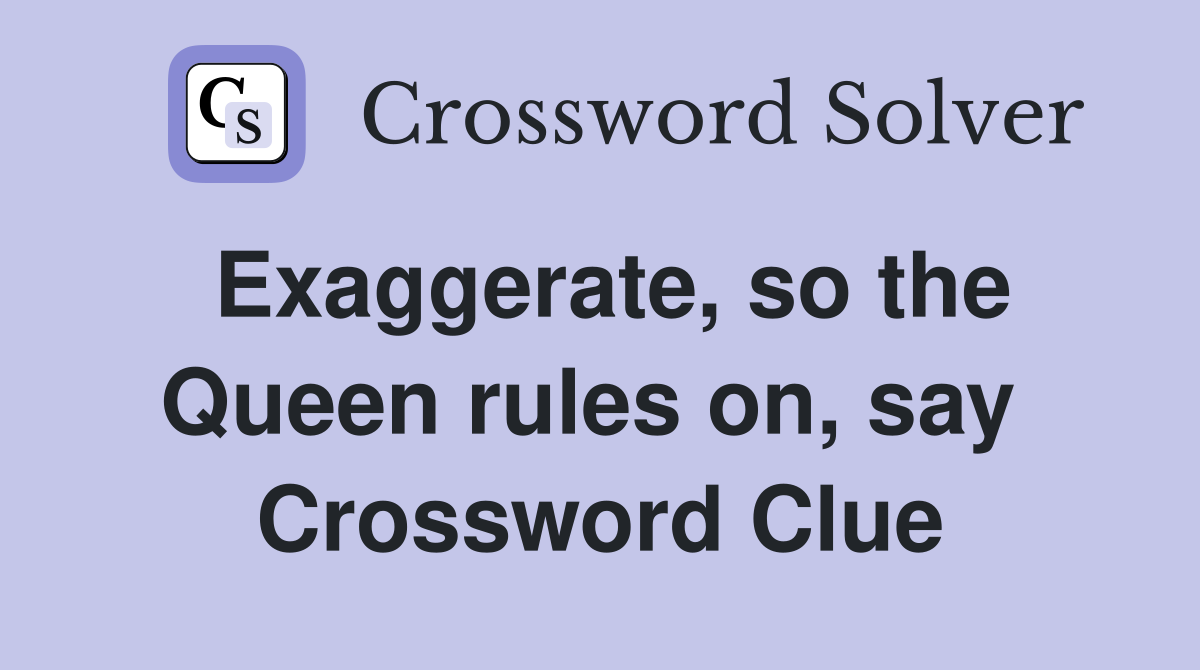 Exaggerate, so the Queen rules on, say  Crossword Clue