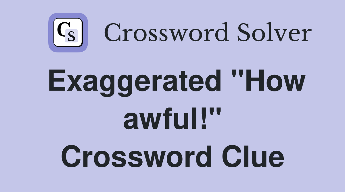 Exaggerated "How awful!" Crossword Clue
