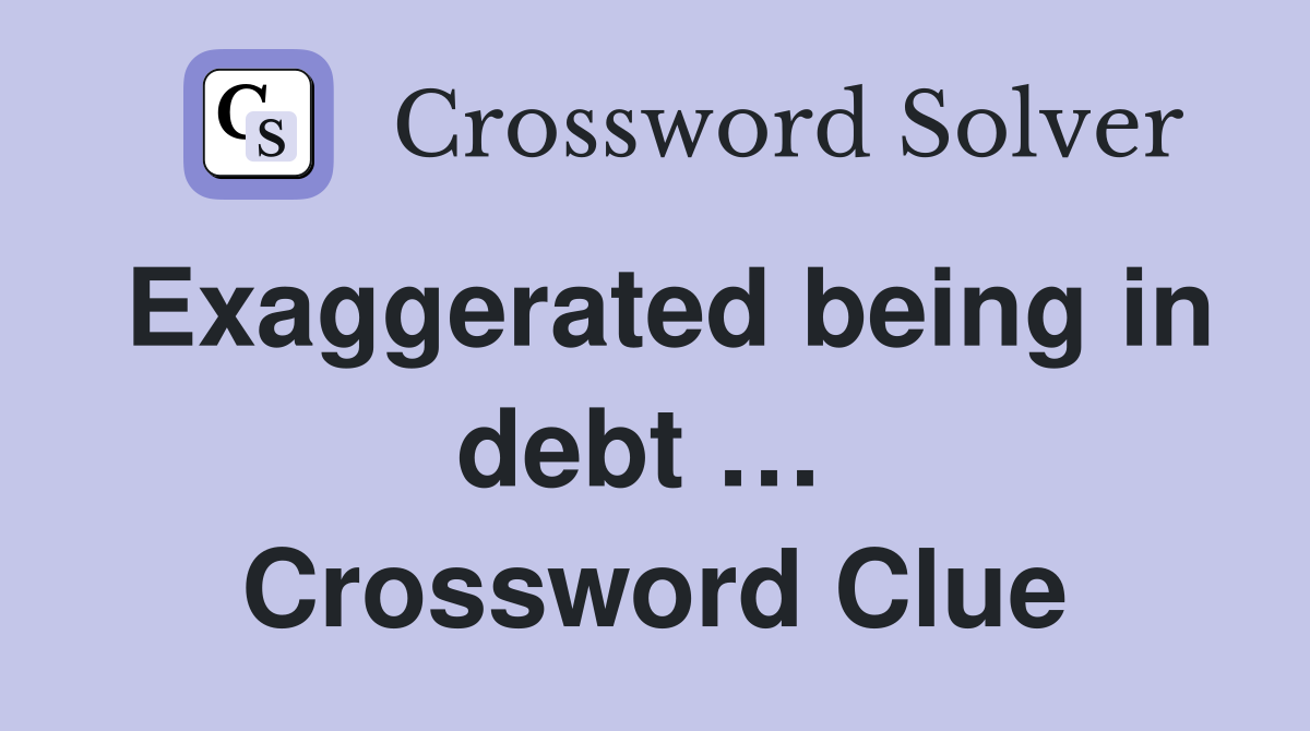 Exaggerated being in debt …  Crossword Clue