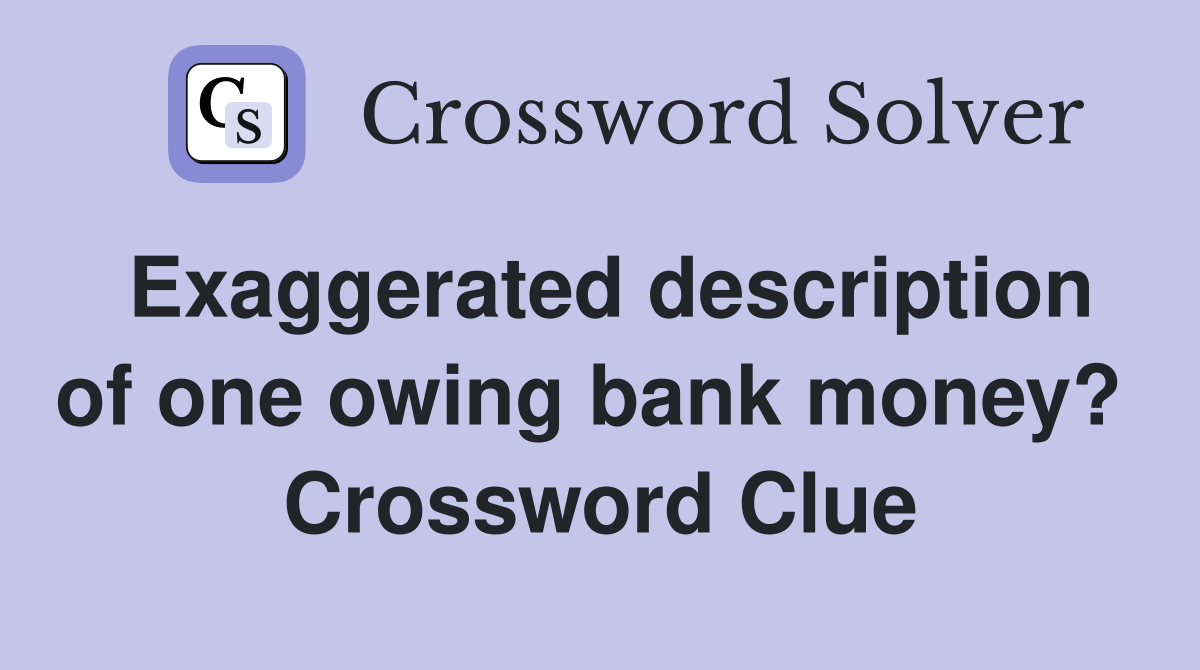 Exaggerated description of one owing bank money?  Crossword Clue