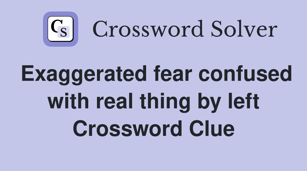 Exaggerated fear confused with real thing by left Crossword Clue