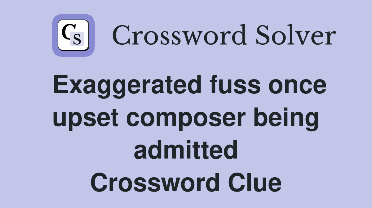 Exaggerated fuss once upset composer being admitted Crossword Clue