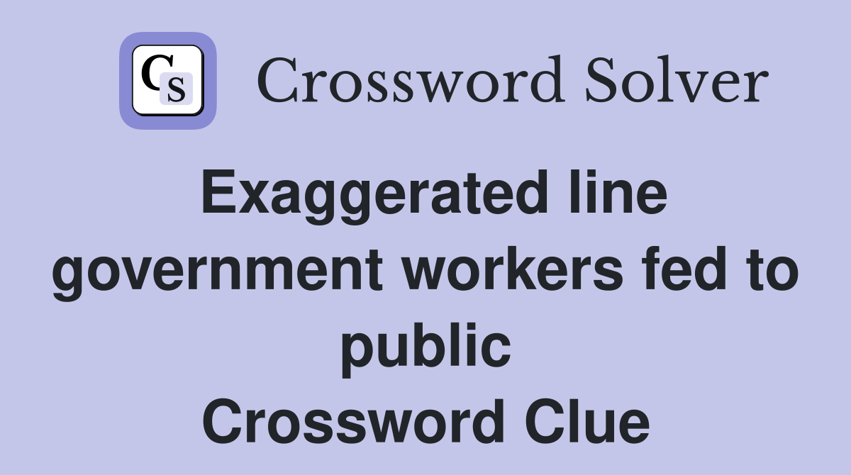 Exaggerated line government workers fed to public Crossword Clue