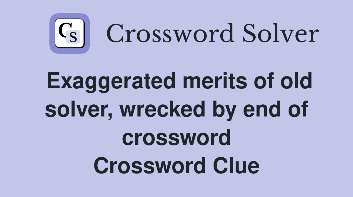 Exaggerated merits of old solver, wrecked by end of crossword Crossword Clue