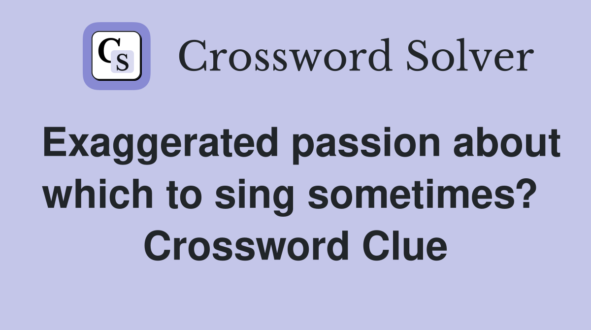 Exaggerated passion about which to sing sometimes?  Crossword Clue