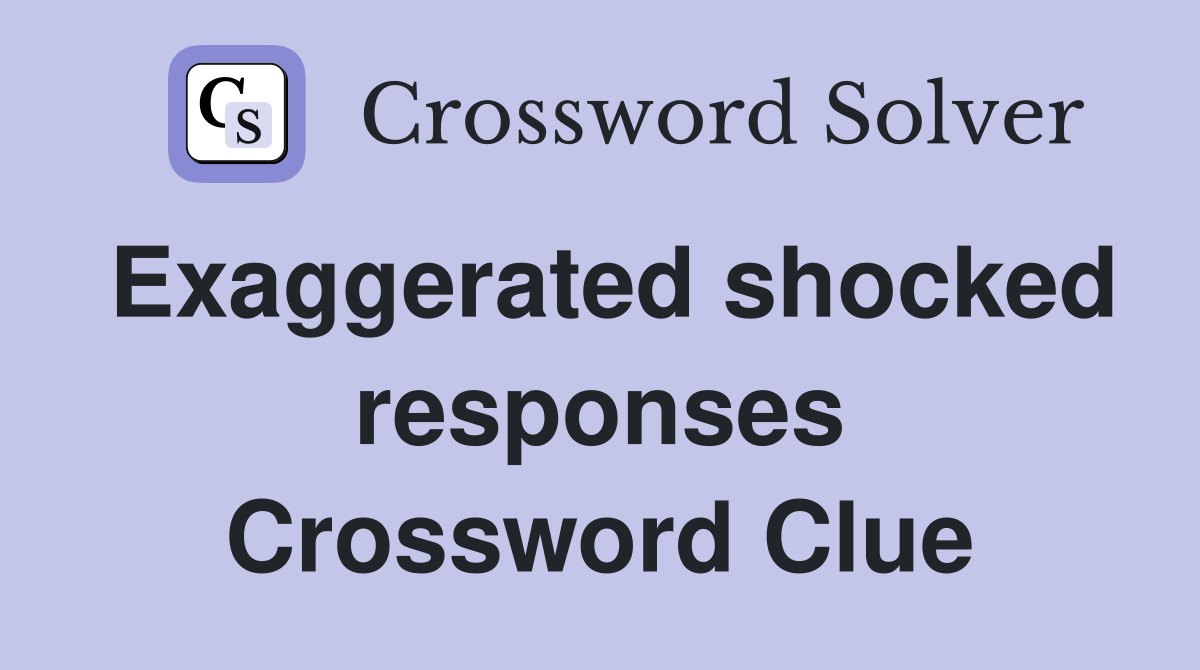 Exaggerated shocked responses Crossword Clue