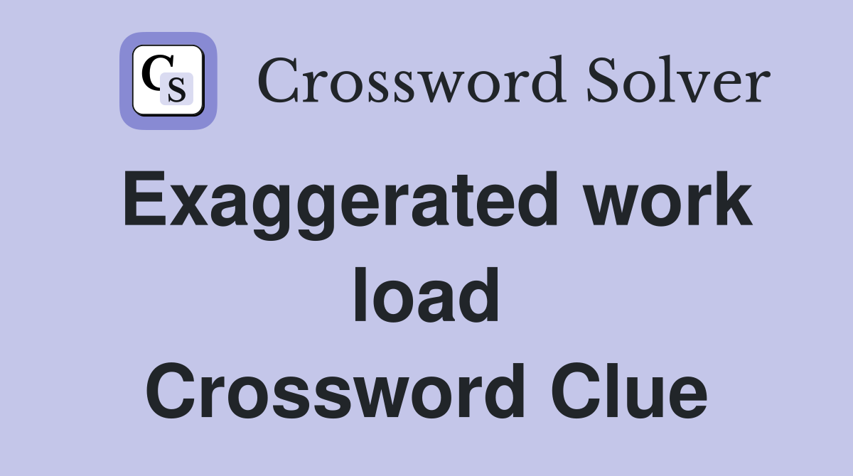 Exaggerated work load Crossword Clue