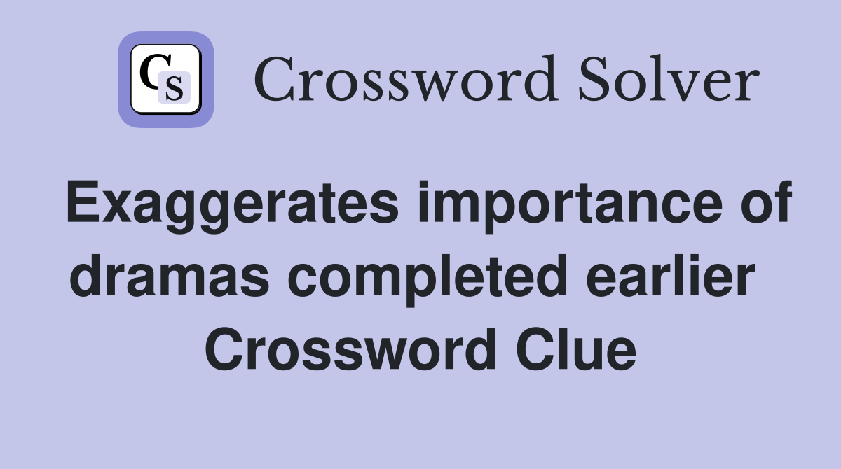 Exaggerates importance of dramas completed earlier  Crossword Clue