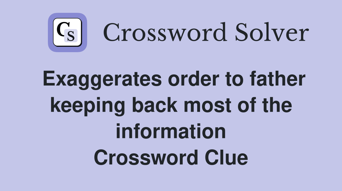 Exaggerates order to father keeping back most of the information Crossword Clue