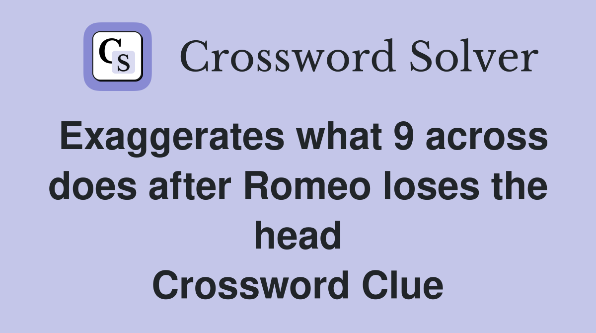 Exaggerates what 9 across does after Romeo loses the head Crossword Clue