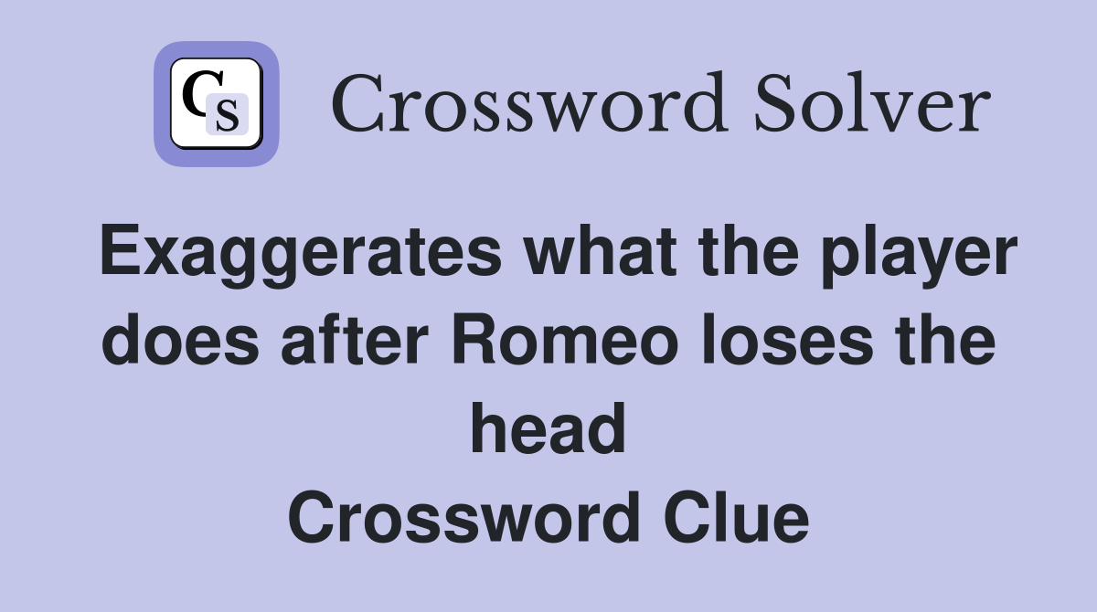 Exaggerates what the player does after Romeo loses the head Crossword Clue