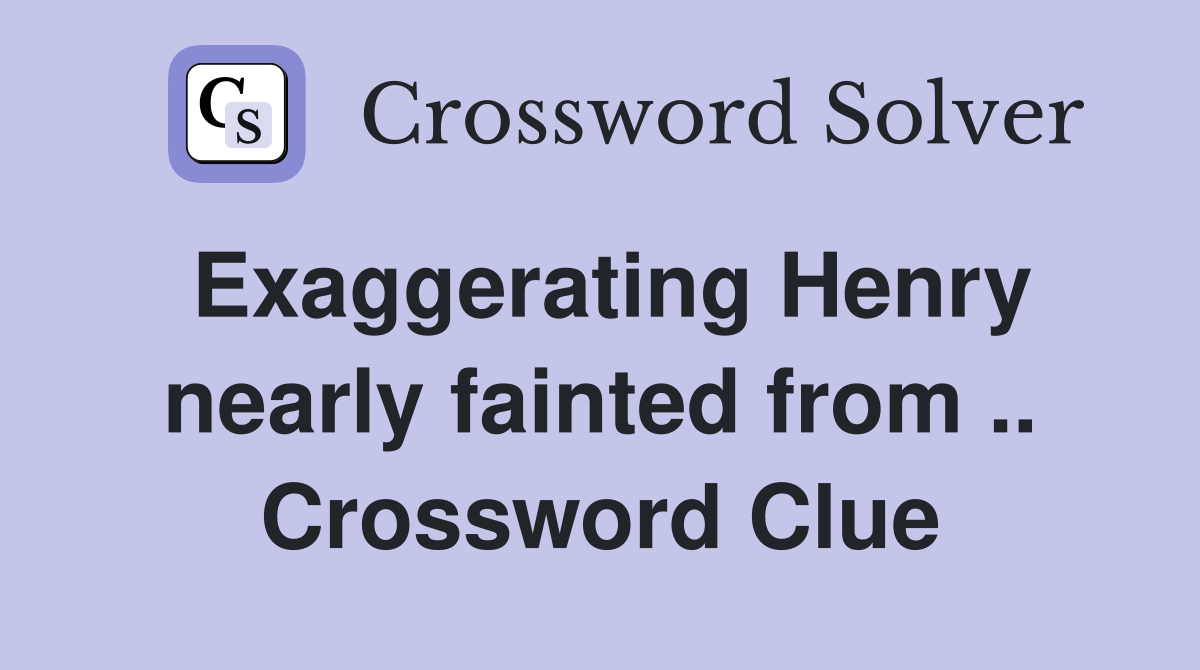 Exaggerating Henry nearly fainted from .. Crossword Clue