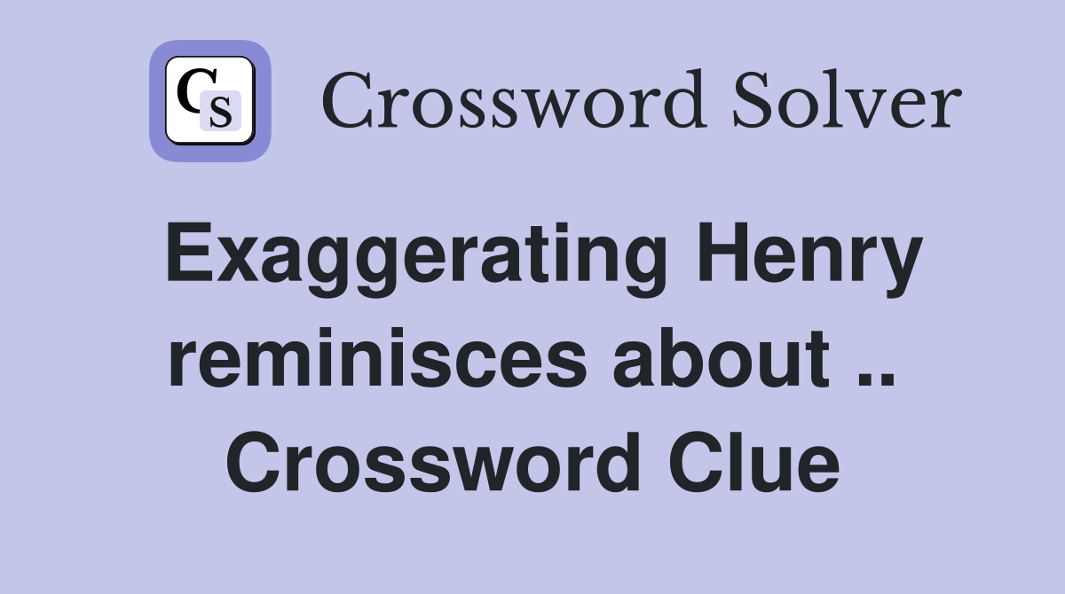 Exaggerating Henry reminisces about .. Crossword Clue