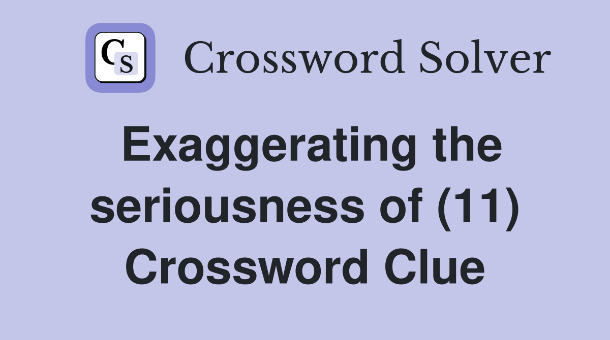 Exaggerating the seriousness of (11) Crossword Clue