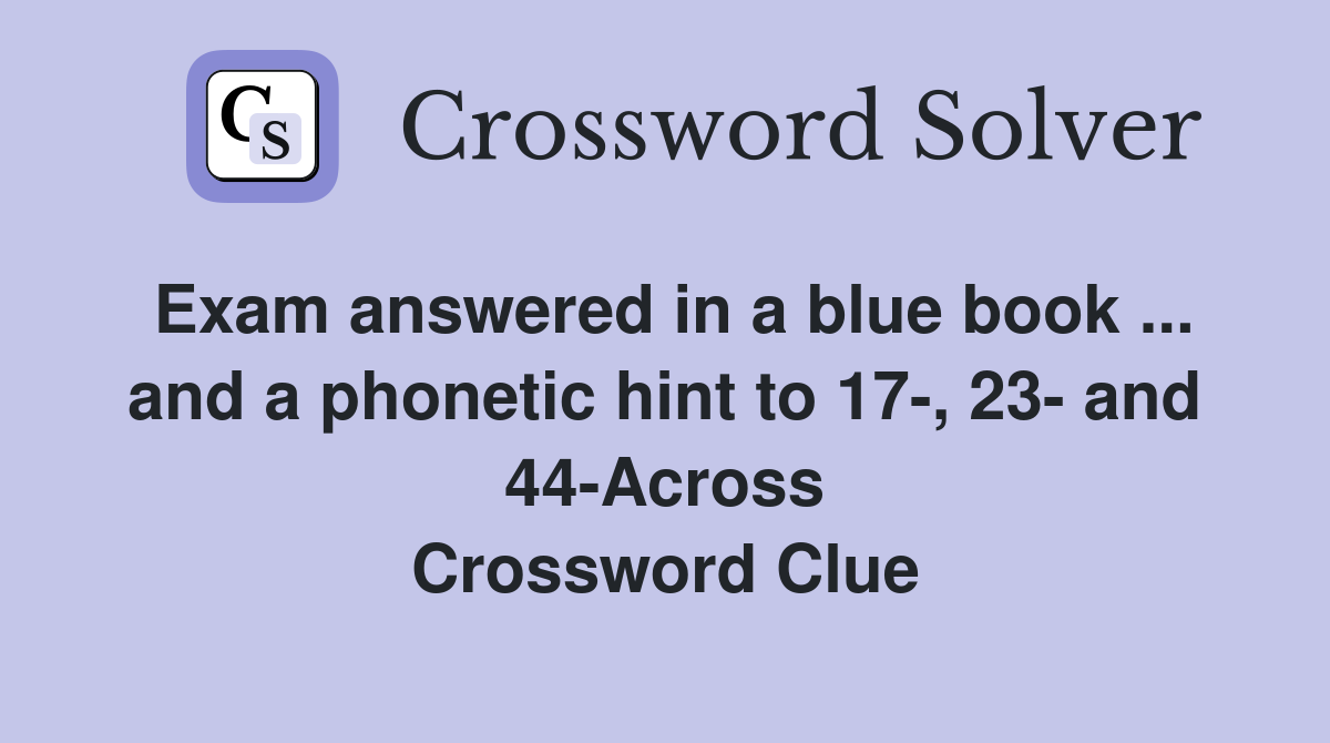 Exam answered in a blue book ... and a phonetic hint to 17-, 23- and 44-Across Crossword Clue