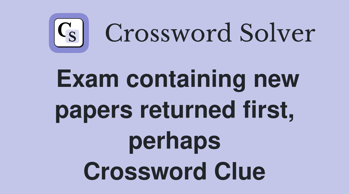 Exam containing new papers returned first, perhaps Crossword Clue