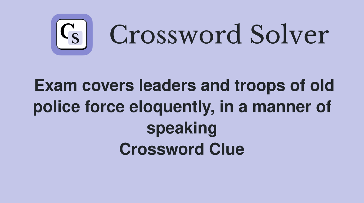 Exam covers leaders and troops of old police force eloquently, in a manner of speaking Crossword Clue
