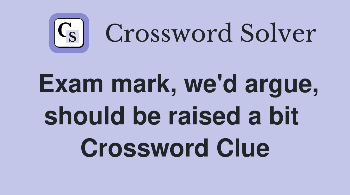 Exam mark, we'd argue, should be raised a bit  Crossword Clue