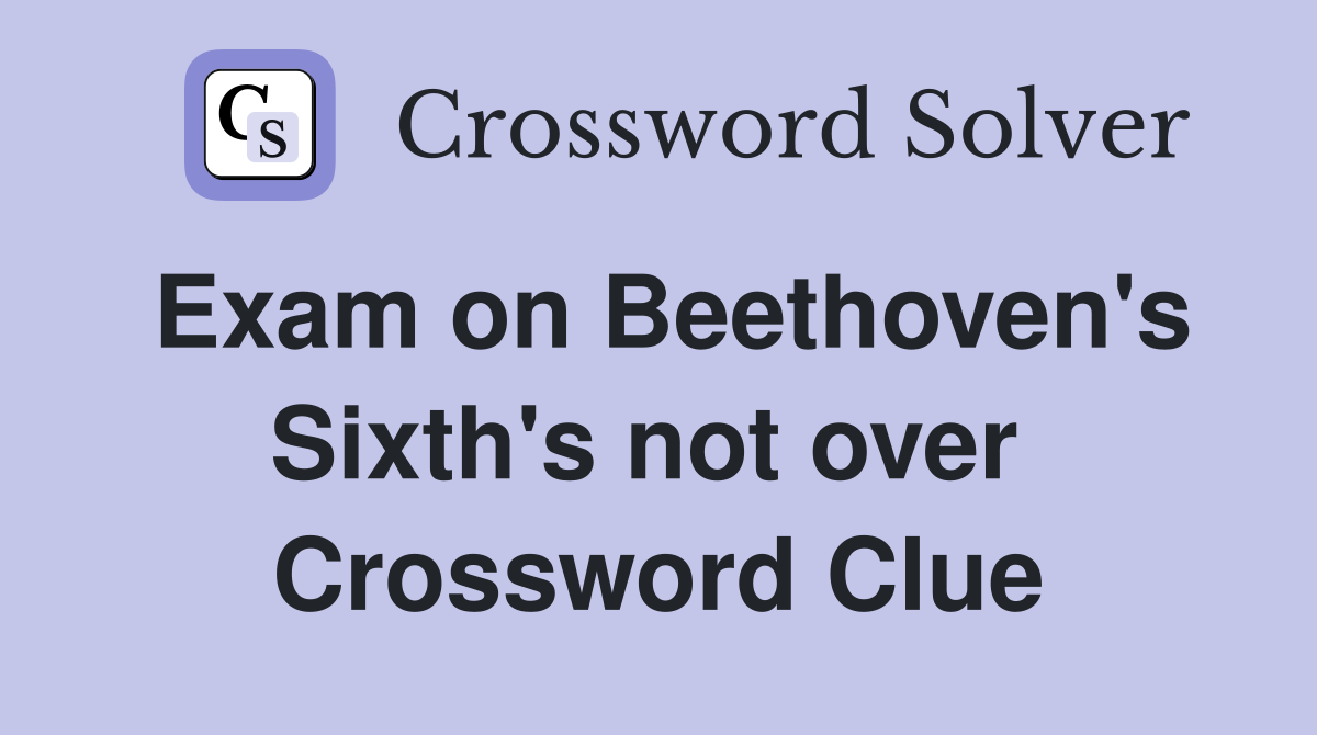 Exam on Beethoven's Sixth's not over  Crossword Clue