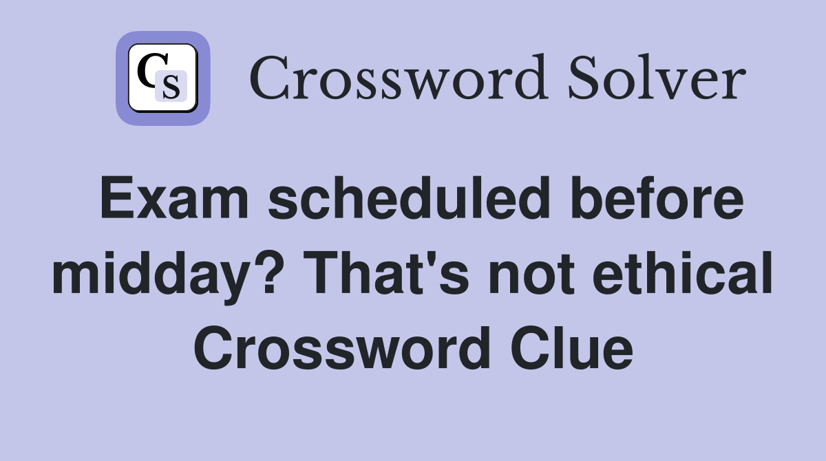 Exam scheduled before midday? That's not ethical Crossword Clue