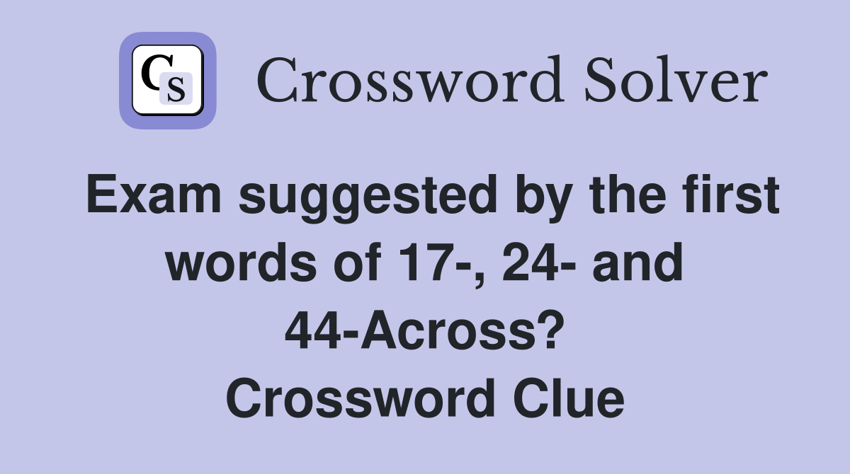 Exam suggested by the first words of 17-, 24- and 44-Across? Crossword Clue