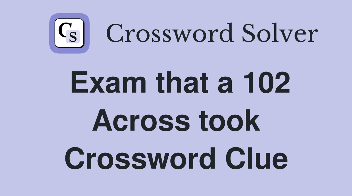 Exam that a 102 Across took Crossword Clue