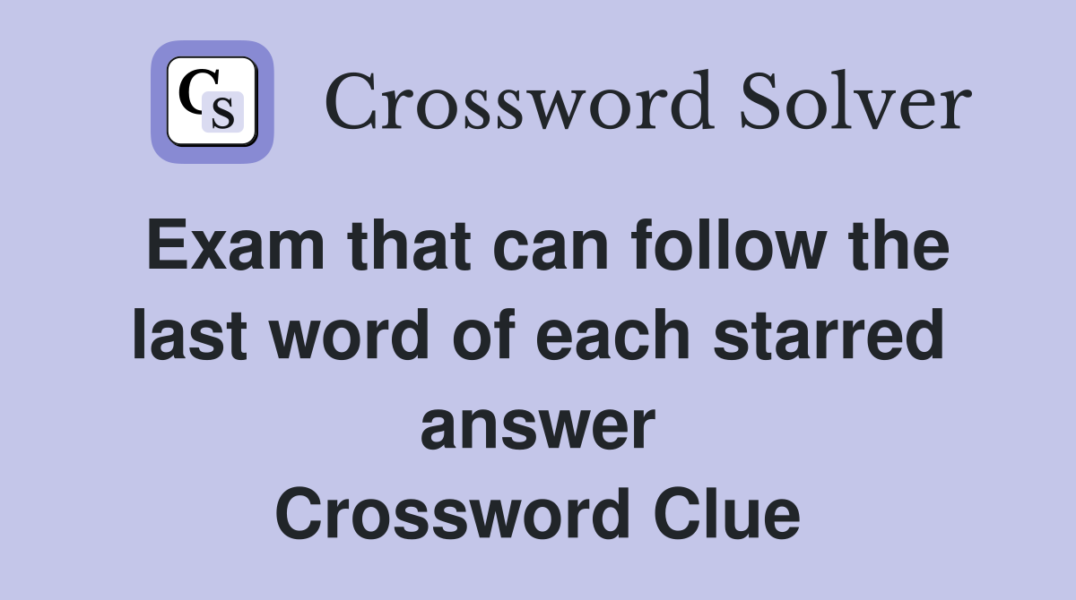 Exam that can follow the last word of each starred answer Crossword Clue