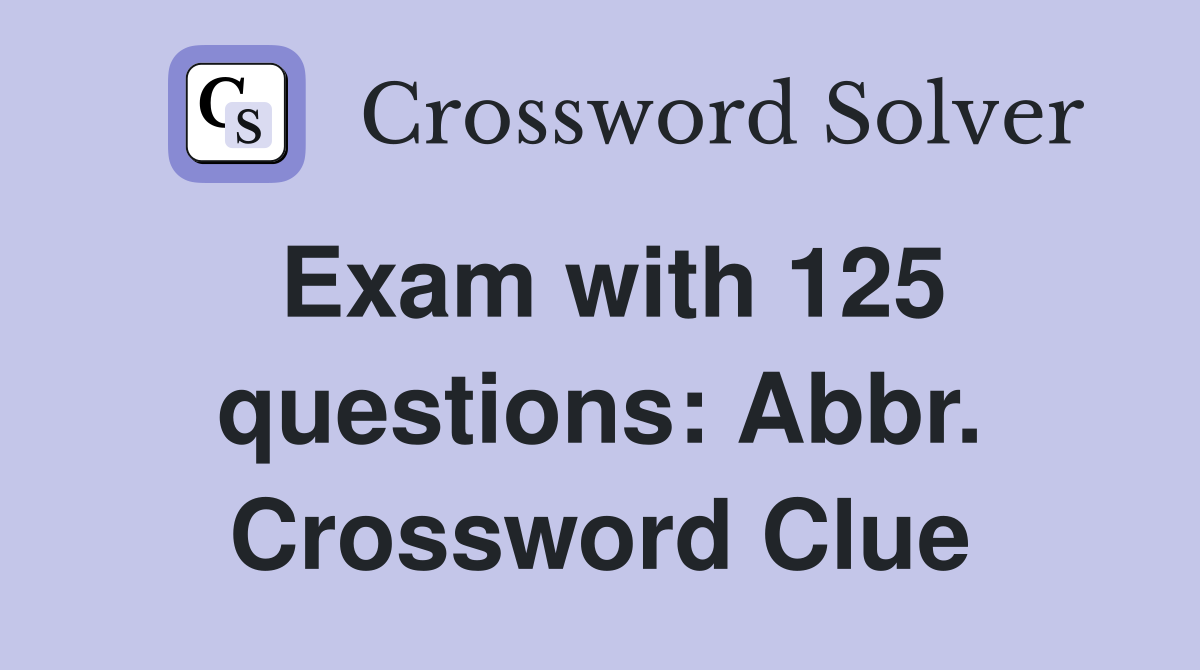 Exam with 125 questions: Abbr. Crossword Clue