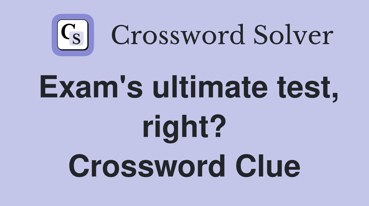 Exam's ultimate test, right? Crossword Clue