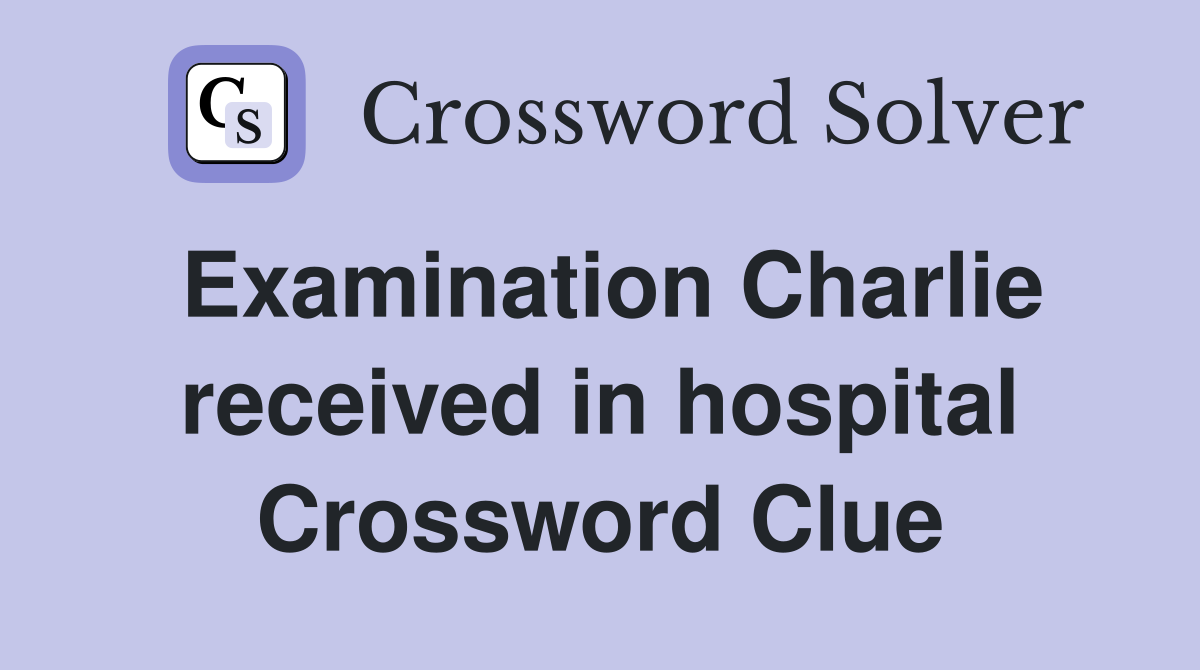 Examination Charlie received in hospital Crossword Clue