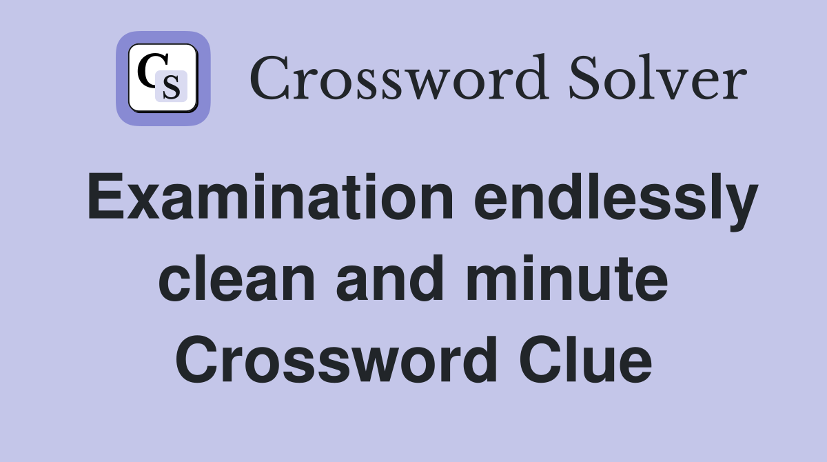 Examination endlessly clean and minute Crossword Clue