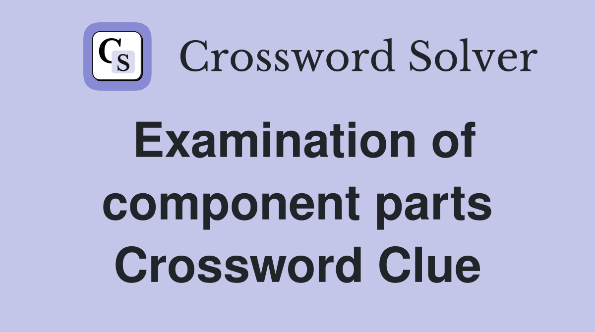 Examination of component parts Crossword Clue