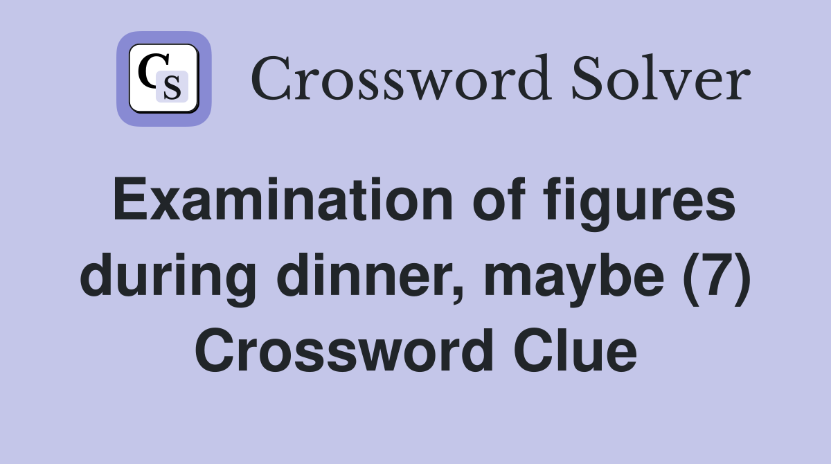 Examination of figures during dinner, maybe (7) Crossword Clue