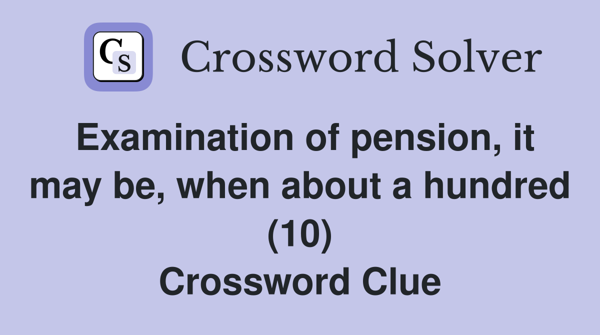 Examination of pension, it may be, when about a hundred (10) Crossword Clue