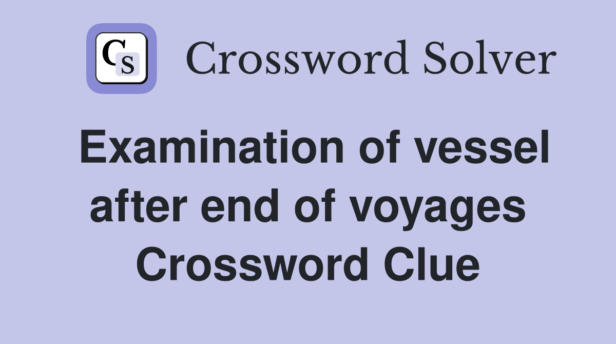 Examination of vessel after end of voyages Crossword Clue