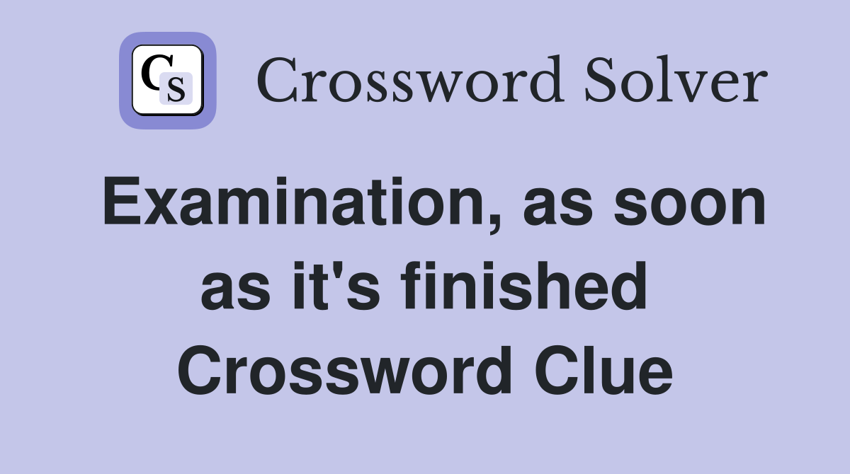 Examination, as soon as it's finished Crossword Clue