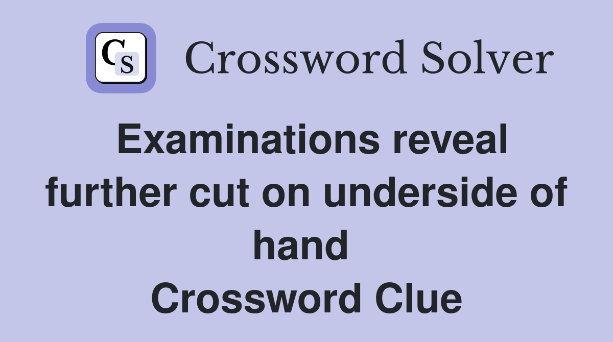 Examinations reveal further cut on underside of hand  Crossword Clue