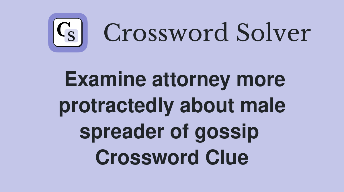 Examine attorney more protractedly about male spreader of gossip  Crossword Clue
