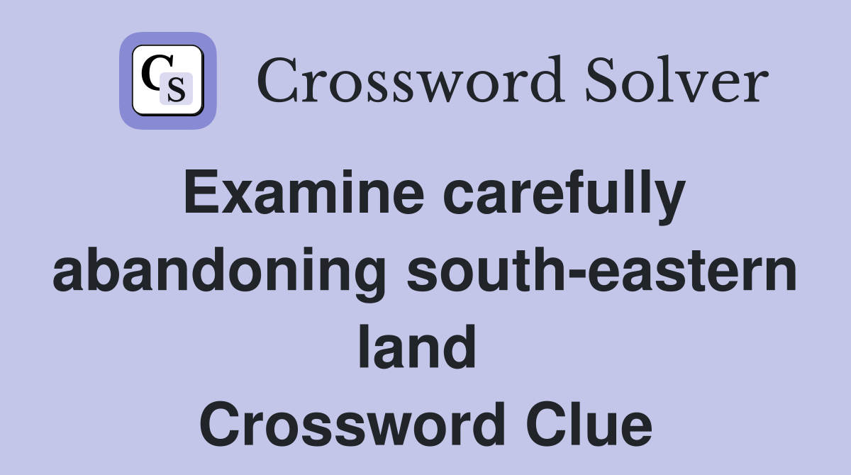 Examine carefully abandoning south-eastern land  Crossword Clue