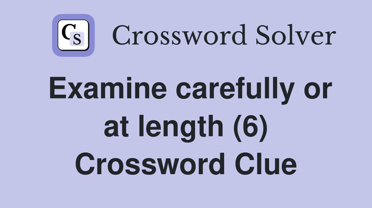 Examine carefully or at length (6) Crossword Clue