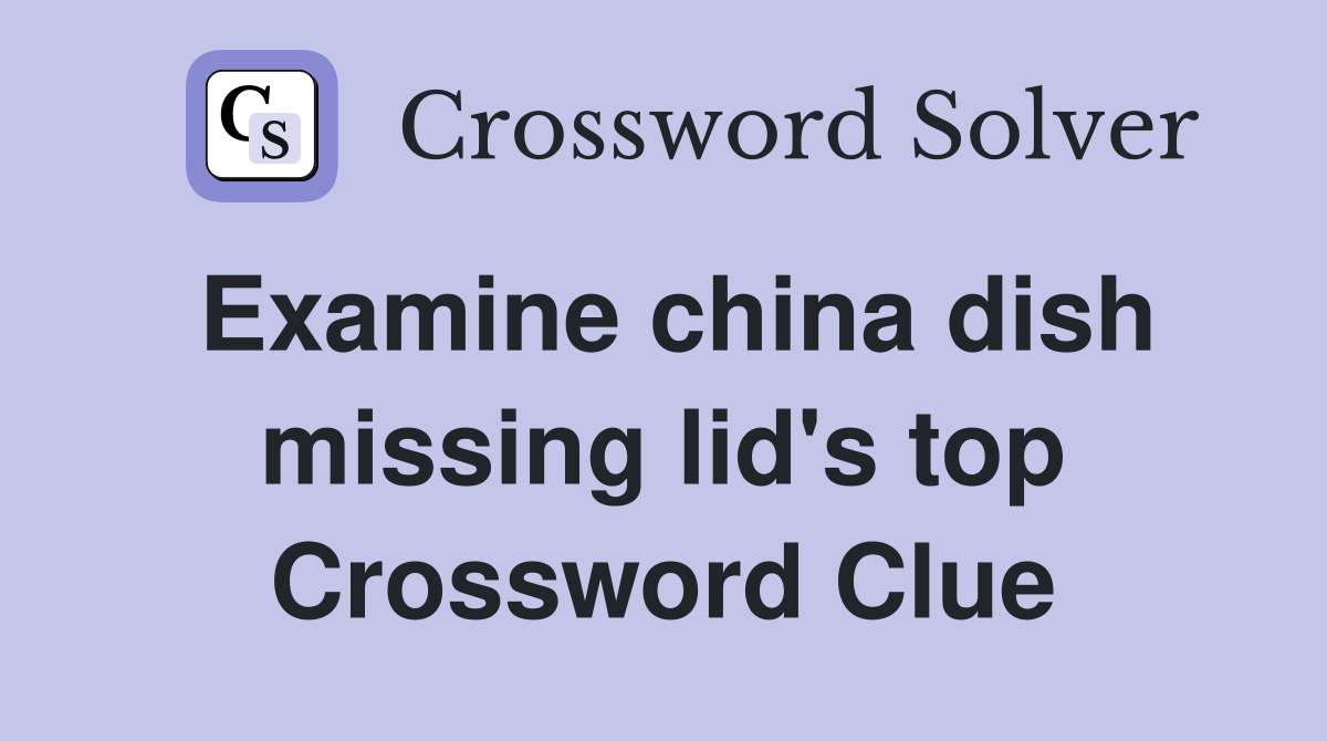 Examine china dish missing lid's top Crossword Clue