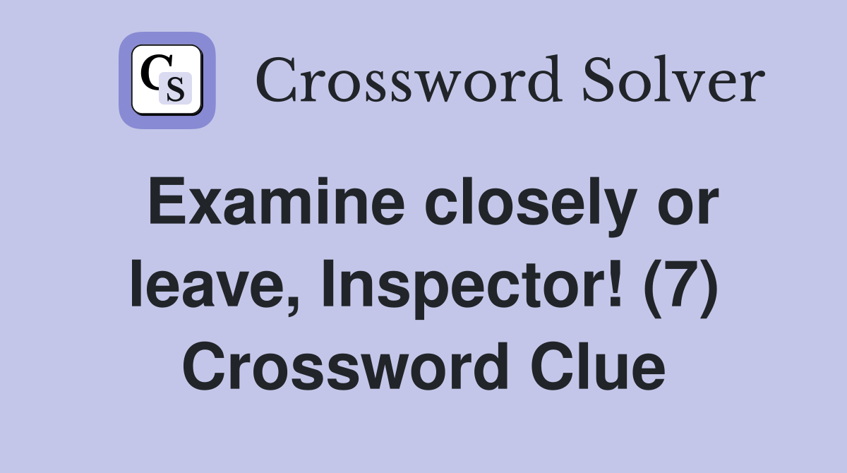 Examine closely or leave, Inspector! (7) Crossword Clue