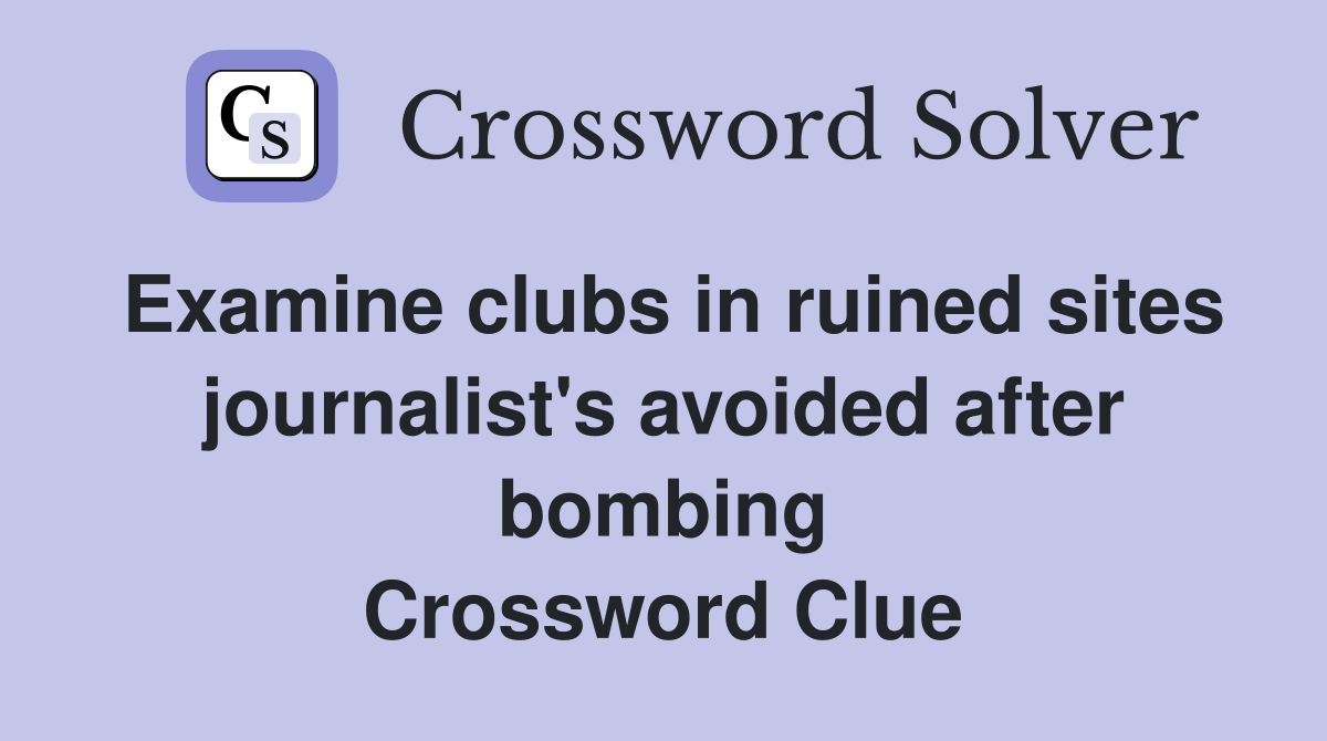 Examine clubs in ruined sites journalist's avoided after bombing Crossword Clue