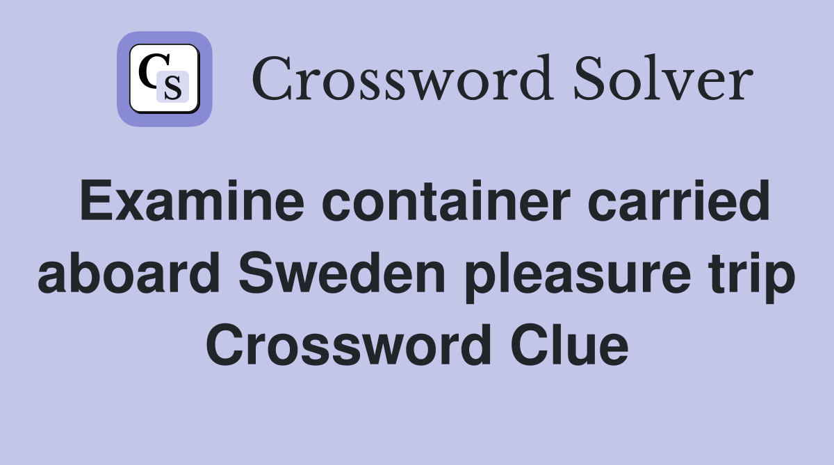 Examine container carried aboard Sweden pleasure trip Crossword Clue