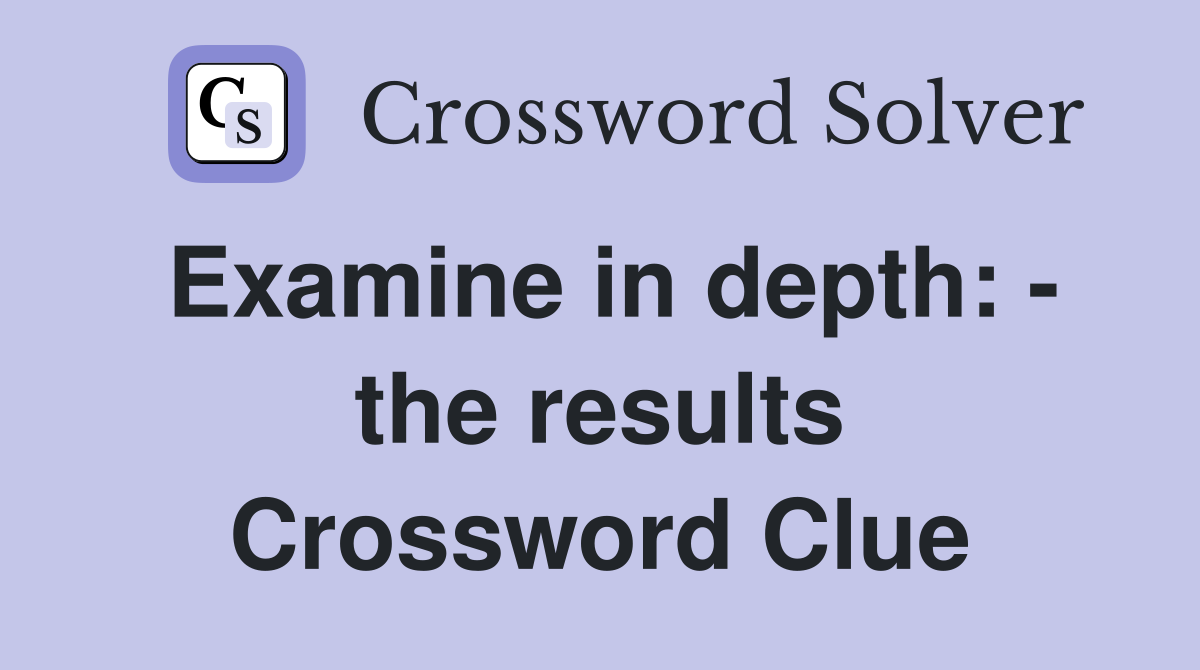 Examine in depth: - the results Crossword Clue