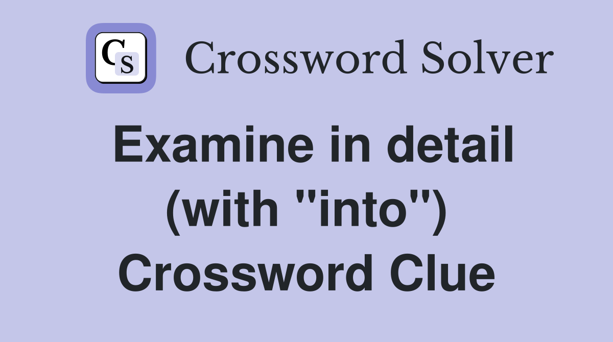 Examine in detail (with quot into quot ) Crossword Clue Answers Crossword Solver
