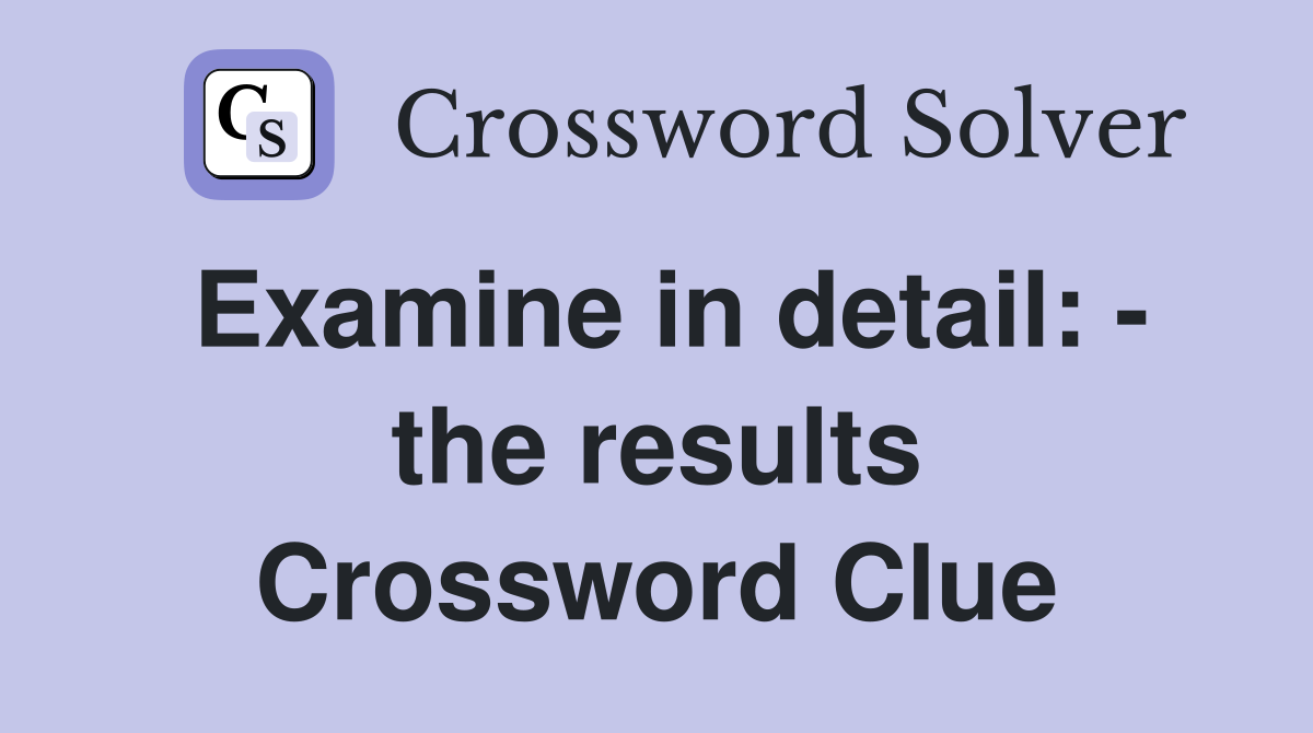 Examine in detail: - the results Crossword Clue