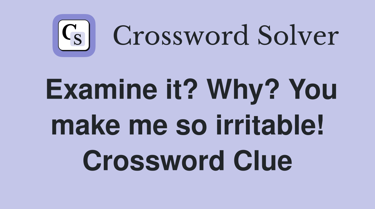 Examine it? Why? You make me so irritable! Crossword Clue