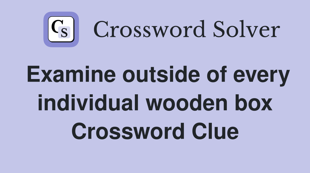 Examine outside of every individual wooden box Crossword Clue