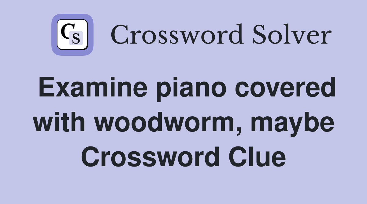 Examine piano covered with woodworm, maybe Crossword Clue
